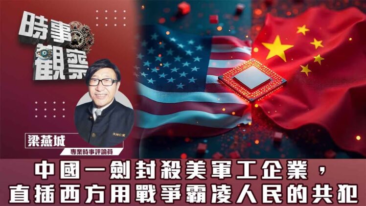 時事觀察—梁燕城：中國一劍封殺美軍工企業，直插西方用戰爭霸凌人民的共犯