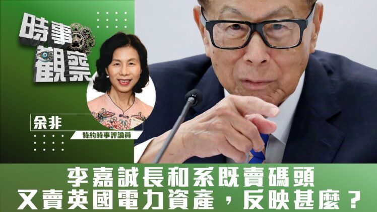 時事觀察—余非：李嘉誠長和系既賣碼頭又賣英國電力資產，反映甚麼？