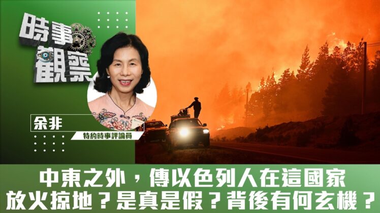 時事觀察—余非：中東之外，傳以色列人在這國家放火掠地？是真是假？背後有何玄機？