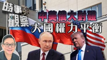 時事觀察—劉韋瑋：中美俄大對碰：從特朗普及普京接連訪華看大國權力平衡
